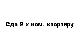 Сда 2-х ком. квартиру